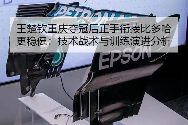 王楚钦重庆夺冠后正手衔接比多哈更稳健：技术战术与训练演进分析