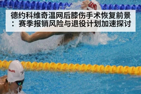 德约科维奇温网后膝伤手术恢复前景：赛季报销风险与退役计划加速探讨