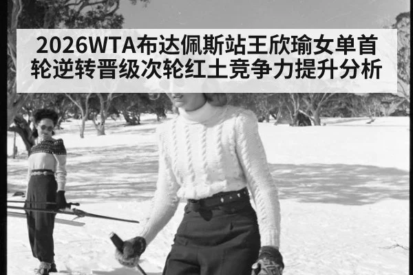 2026WTA布达佩斯站王欣瑜女单首轮逆转晋级次轮红土竞争力提升分析