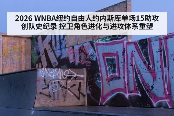 2026 WNBA纽约自由人约内斯库单场15助攻创队史纪录 控卫角色进化与进攻体系重塑