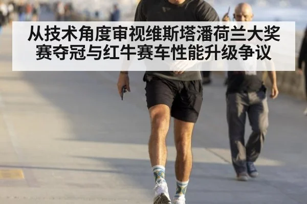 从技术角度审视维斯塔潘荷兰大奖赛夺冠与红牛赛车性能升级争议