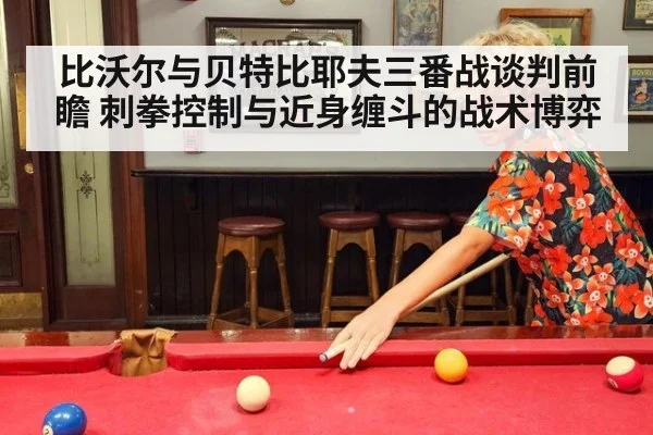 比沃尔与贝特比耶夫三番战谈判前瞻 刺拳控制与近身缠斗的战术博弈