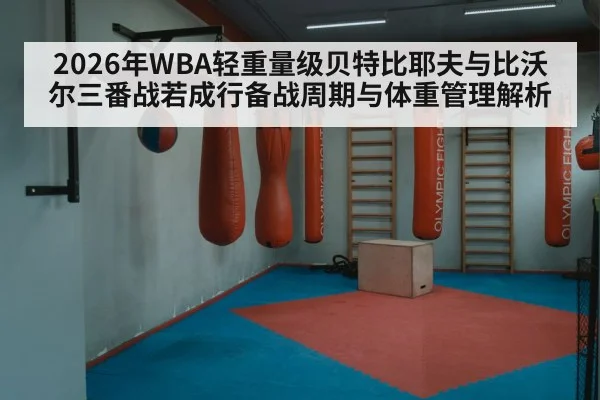 2026年WBA轻重量级贝特比耶夫与比沃尔三番战若成行备战周期与体重管理解析
