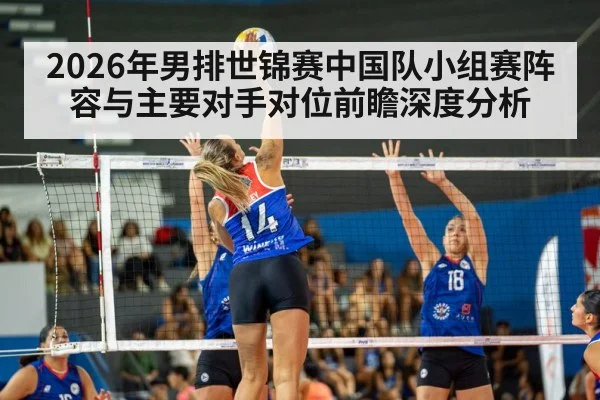 2026年男排世锦赛中国队小组赛阵容与主要对手对位前瞻深度分析
