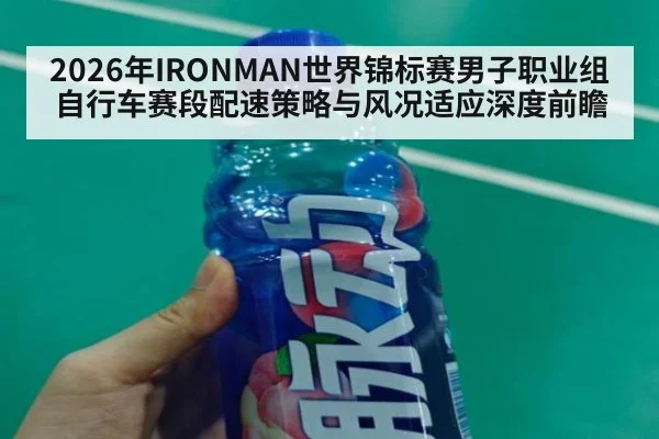 2026年IRONMAN世界锦标赛男子职业组自行车赛段配速策略与风况适应深度前瞻