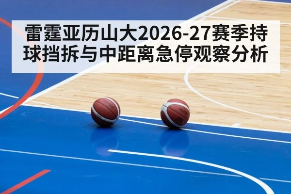 雷霆亚历山大2026-27赛季持球挡拆与中距离急停观察分析