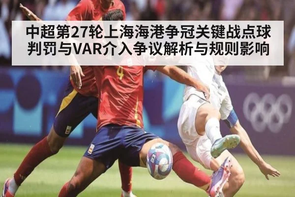 中超第27轮上海海港争冠关键战点球判罚与VAR介入争议解析与规则影响