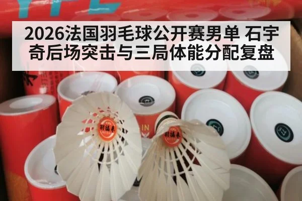 2026法国羽毛球公开赛男单 石宇奇后场突击与三局体能分配复盘