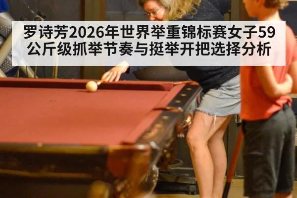 罗诗芳2026年世界举重锦标赛女子59公斤级抓举节奏与挺举开把选择分析