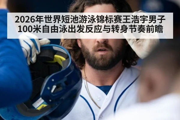 2026年世界短池游泳锦标赛王浩宇男子100米自由泳出发反应与转身节奏前瞻