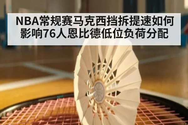 NBA常规赛马克西挡拆提速如何影响76人恩比德低位负荷分配